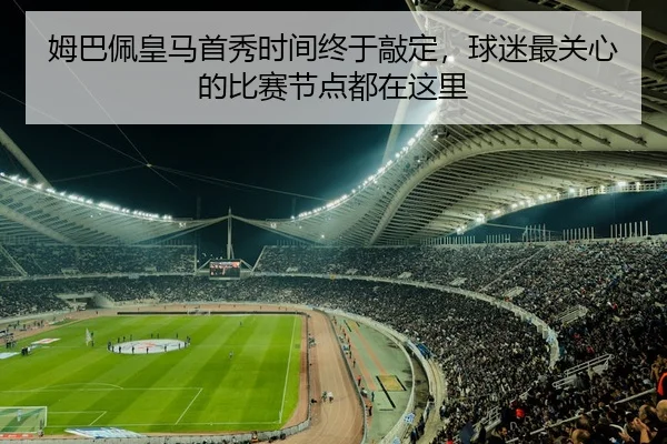 姆巴佩皇马首秀时间终于敲定，球迷最关心的比赛节点都在这里